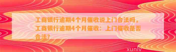 工商银行逾期4个月催收说上门合法吗，工商银行逾期4个月催收：上门催收是否合法？