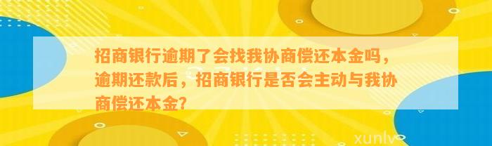 招商银行逾期了会找我协商偿还本金吗，逾期还款后，招商银行是否会主动与我协商偿还本金？