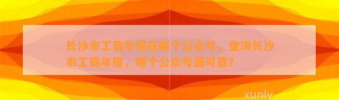 长沙市工商年报在哪个公众号，查询长沙市工商年报，哪个公众号最可靠？