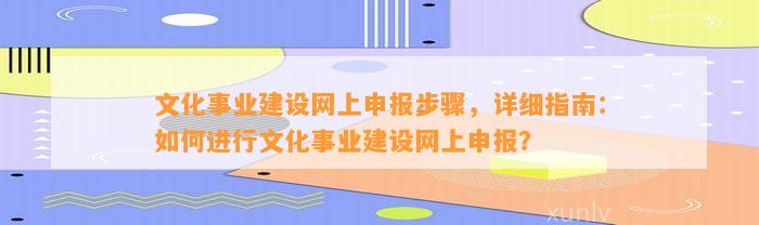 文化事业建设网上申报步骤，详细指南：如何进行文化事业建设网上申报？