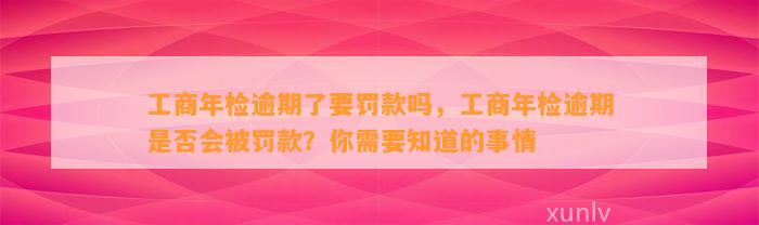 工商年检逾期了要罚款吗，工商年检逾期是否会被罚款？你需要知道的事情