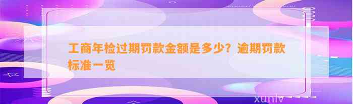 工商年检过期罚款金额是多少？逾期罚款标准一览