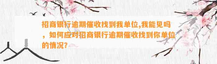 招商银行逾期催收找到我单位,我能见吗，如何应对招商银行逾期催收找到你单位的情况？