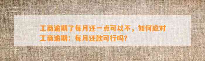 工商逾期了每月还一点可以不，如何应对工商逾期：每月还款可行吗？