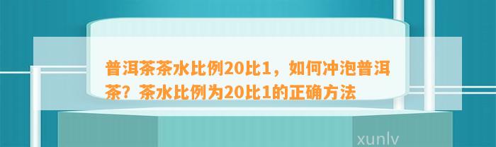 普洱茶茶水比例20比1，怎样冲泡普洱茶？茶水比例为20比1的正确方法