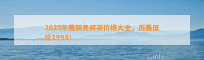 2023年最新黑砖茶价格大全，历最低价1994！