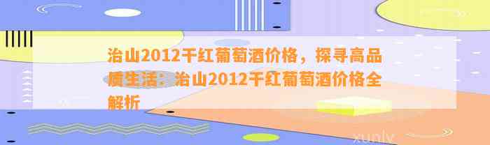 治山2012干红葡萄酒价格，探寻高品质生活：治山2012干红葡萄酒价格全解析