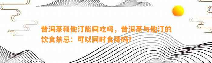 普洱茶和他汀能同吃吗，普洱茶与他汀的饮食禁忌：可以同时食用吗？