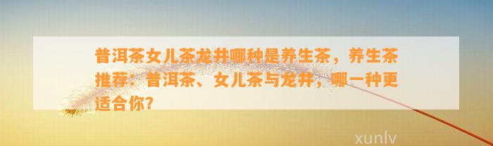 普洱茶女儿茶龙井哪种是养生茶，养生茶推荐：普洱茶、女儿茶与龙井，哪一种更适合你？