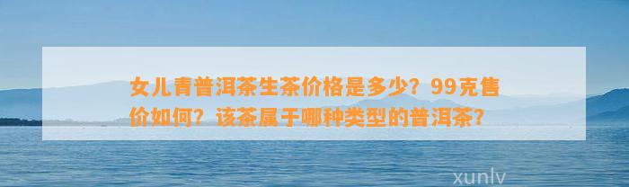 女儿青普洱茶生茶价格是多少？99克售价怎样？该茶属于哪种类型的普洱茶？