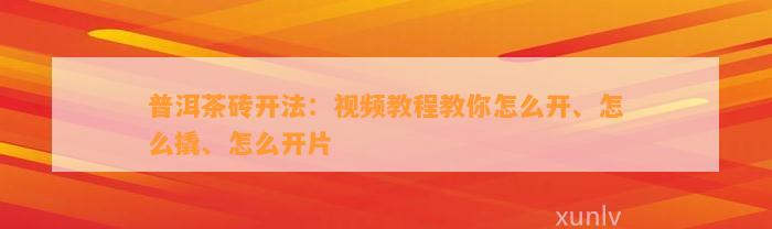 普洱茶砖开法：视频教程教你怎么开、怎么撬、怎么开片