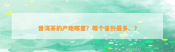 普洱茶的产地哪里？哪个省份最多、？