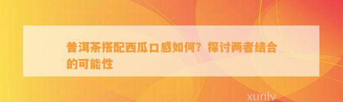 普洱茶搭配西瓜口感怎样？探讨两者结合的可能性