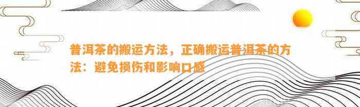 普洱茶的搬运方法，正确搬运普洱茶的方法：避免损伤和作用口感