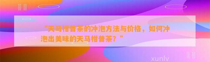 “天马柑普茶的冲泡方法与价格，怎样冲泡出美味的天马柑普茶？”