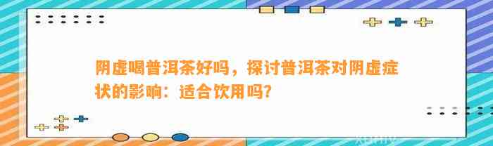 阴虚喝普洱茶好吗，探讨普洱茶对阴虚症状的作用：适合饮用吗？