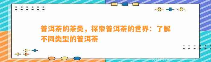 普洱茶的茶类，探索普洱茶的世界：熟悉不同类型的普洱茶
