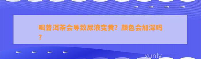 喝普洱茶会引起尿液变黄？颜色会加深吗？