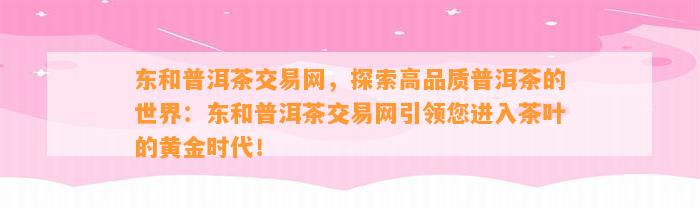 东和普洱茶交易网，探索高品质普洱茶的世界：东和普洱茶交易网引领您进入茶叶的黄金时代！