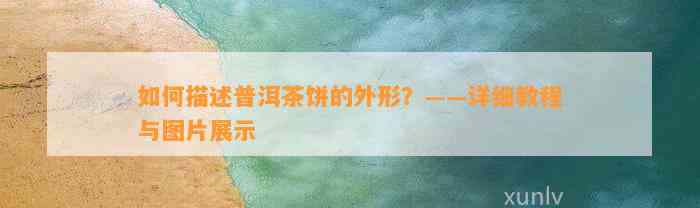 怎样描述普洱茶饼的外形？——详细教程与图片展示