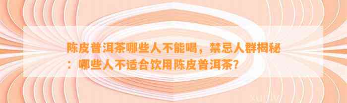 陈皮普洱茶哪些人不能喝，禁忌人群揭秘：哪些人不适合饮用陈皮普洱茶？