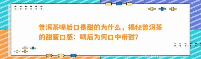 普洱茶喝后口是甜的为什么，揭秘普洱茶的甜蜜口感：喝后为何口中带甜？