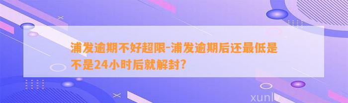 浦发逾期不好超限-浦发逾期后还最低是不是24小时后就解封?