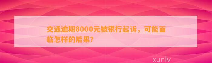 交通逾期8000元被银行起诉，可能面临怎样的后果？