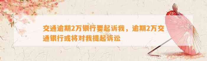 交通逾期2万银行要起诉我，逾期2万交通银行或将对我提起诉讼