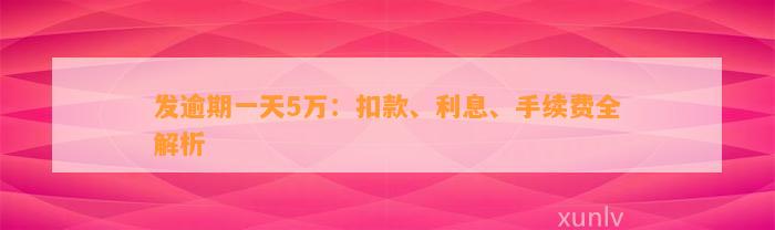 发逾期一天5万：扣款、利息、手续费全解析