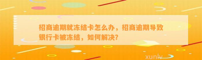 招商逾期就冻结卡怎么办，招商逾期导致银行卡被冻结，如何解决？