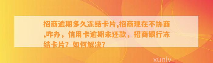 招商逾期多久冻结卡片,招商现在不协商,咋办，信用卡逾期未还款，招商银行冻结卡片？如何解决？