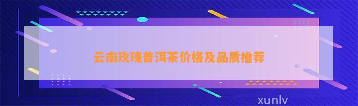 云南玫瑰普洱茶价格及品质推荐