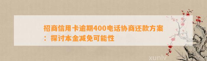 招商信用卡逾期400电话协商还款方案：探讨本金减免可能性