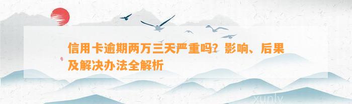 信用卡逾期两万三天严重吗？影响、后果及解决办法全解析