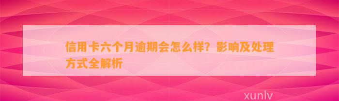 信用卡六个月逾期会怎么样？影响及处理方式全解析