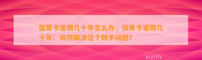 信用卡逾期几十年怎么办，信用卡逾期几十年：如何解决这个棘手问题？