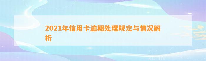 2021年信用卡逾期处理规定与情况解析