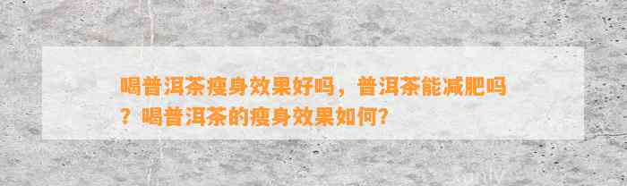 喝普洱茶瘦身效果好吗，普洱茶能减肥吗？喝普洱茶的瘦身效果怎样？