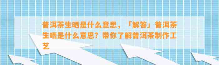 普洱茶生晒是什么意思，「解答」普洱茶生晒是什么意思？带你熟悉普洱茶制作工艺