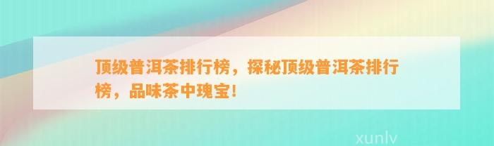 顶级普洱茶排行榜，探秘顶级普洱茶排行榜，品味茶中瑰宝！