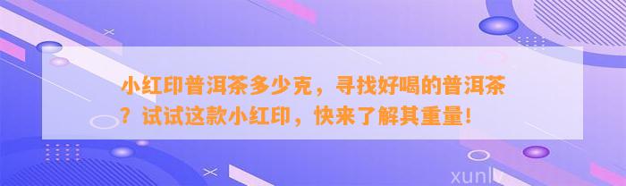 小红印普洱茶多少克，寻找好喝的普洱茶？试试这款小红印，快来熟悉其重量！