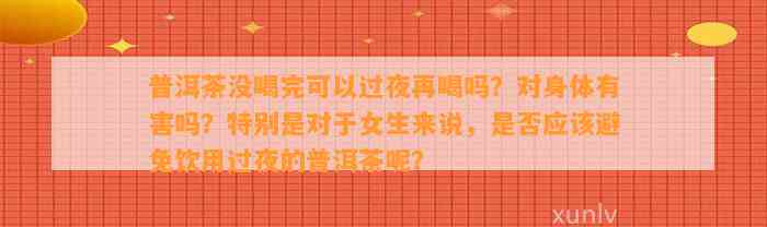 普洱茶没喝完可以过夜再喝吗？对身体有害吗？特别是对女生而言，是不是应避免饮用过夜的普洱茶呢？