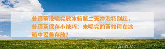 普洱茶没喝完放冰箱第二天冲泡特别红，普洱茶保存小技巧：未喝完的茶怎样在冰箱中妥善存放？