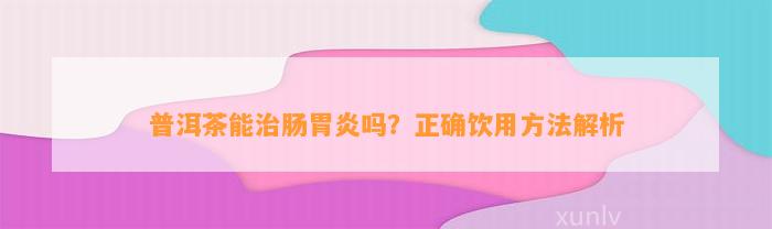 普洱茶能治肠胃炎吗？正确饮用方法解析