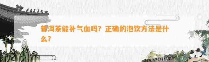 普洱茶能补气血吗？正确的泡饮方法是什么？