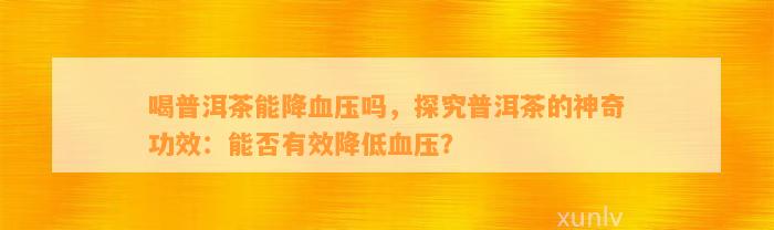 喝普洱茶能降血压吗，探究普洱茶的神奇功效：能否有效降低血压？