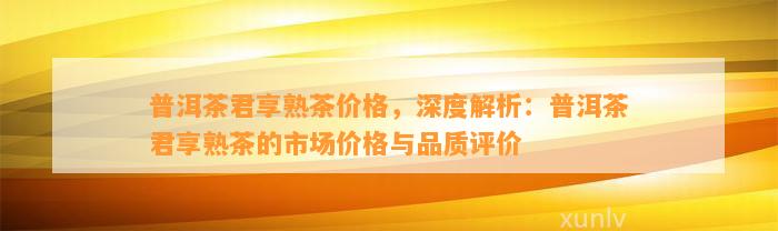 普洱茶君享熟茶价格，深度解析：普洱茶君享熟茶的市场价格与品质评价