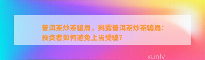 普洱茶炒茶骗局，揭露普洱茶炒茶骗局：投资者怎样避免上当受骗？