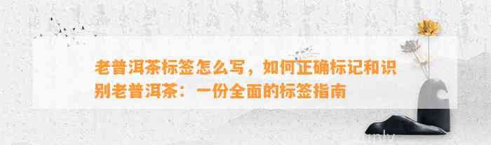 老普洱茶标签怎么写，怎样正确标记和识别老普洱茶：一份全面的标签指南